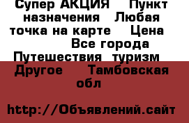 Супер АКЦИЯ! › Пункт назначения ­ Любая точка на карте! › Цена ­ 5 000 - Все города Путешествия, туризм » Другое   . Тамбовская обл.